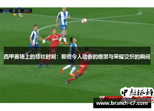 西甲赛场上的悲壮时刻：那些令人动容的绝望与荣耀交织的瞬间