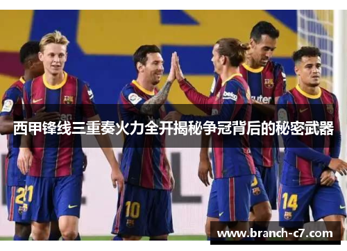 西甲锋线三重奏火力全开揭秘争冠背后的秘密武器