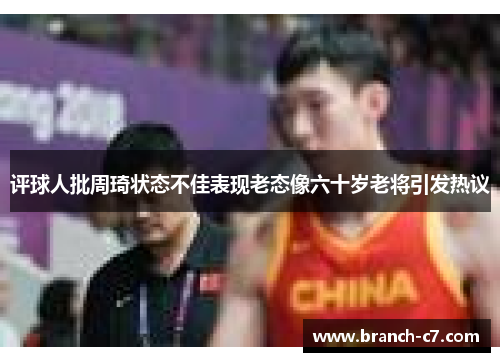 评球人批周琦状态不佳表现老态像六十岁老将引发热议 评球人批周琦状态不佳表现老态像六十岁老将引发热议