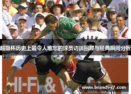超级杯历史上最令人难忘的球员访谈回顾与经典瞬间分析