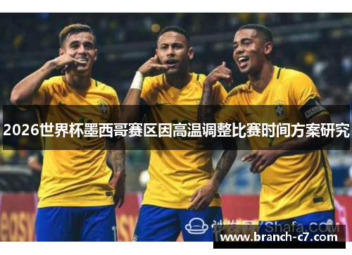 2026世界杯墨西哥赛区因高温调整比赛时间方案研究 2026世界杯墨西哥赛区因高温调整比赛时间方案研究