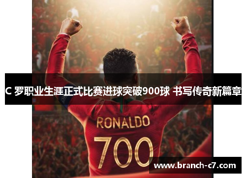 C 罗职业生涯正式比赛进球突破900球 书写传奇新篇章
