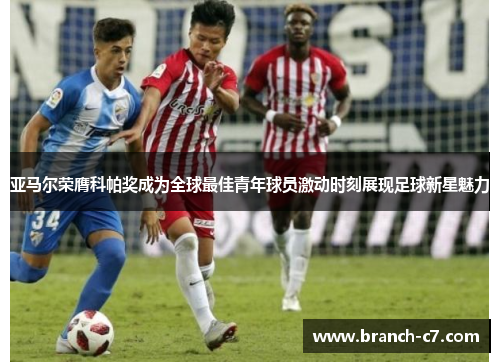 亚马尔荣膺科帕奖成为全球最佳青年球员激动时刻展现足球新星魅力