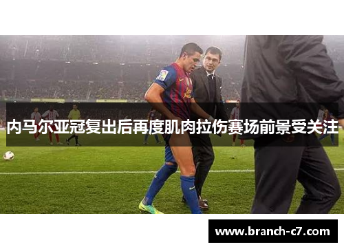 内马尔亚冠复出后再度肌肉拉伤赛场前景受关注 内马尔亚冠复出后再度肌肉拉伤赛场前景受关注