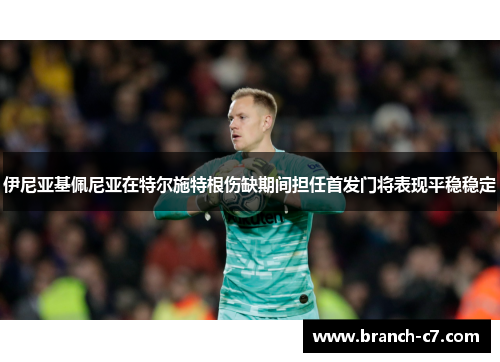 伊尼亚基佩尼亚在特尔施特根伤缺期间担任首发门将表现平稳稳定