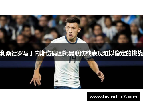 利桑德罗马丁内斯伤病困扰曼联防线表现难以稳定的挑战 利桑德罗马丁内斯伤病困扰曼联防线表现难以稳定的挑战