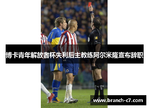博卡青年解放者杯失利后主教练阿尔米隆宣布辞职 博卡青年解放者杯失利后主教练阿尔米隆宣布辞职