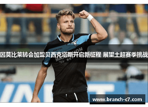 因莫比莱转会加盟贝西克塔斯开启新征程 展望土超赛季挑战 因莫比莱转会加盟贝西克塔斯开启新征程 展望土超赛季挑战