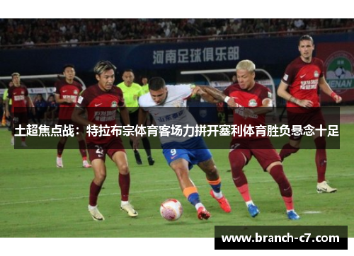 土超焦点战:特拉布宗体育客场力拼开塞利体育胜负悬念十足 土超焦点战:特拉布宗体育客场力拼开塞利体育胜负悬念十足