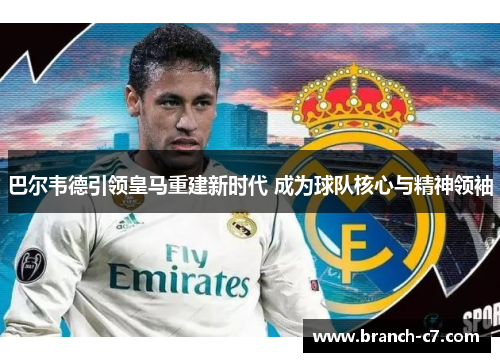 巴尔韦德引领皇马重建新时代 成为球队核心与精神领袖 巴尔韦德引领皇马重建新时代 成为球队核心与精神领袖