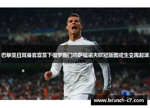 巴黎圣日耳曼官宣签下俄罗斯门将萨福诺夫欧冠版图或生变再起波 巴黎圣日耳曼官宣签下俄罗斯门将萨福诺夫欧冠版图或生变再起波