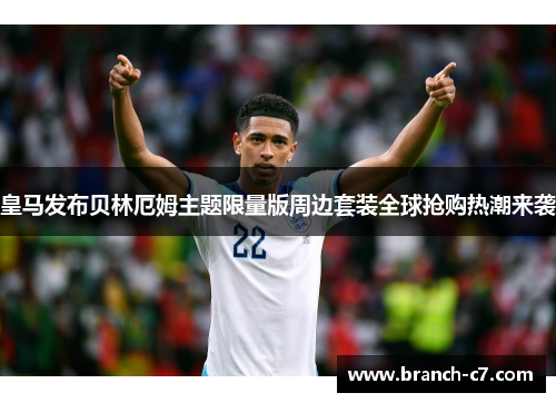 皇马发布贝林厄姆主题限量版周边套装全球抢购热潮来袭 皇马发布贝林厄姆主题限量版周边套装全球抢购热潮来袭