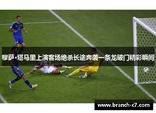 穆萨·塔马里上演客场绝杀长途奔袭一条龙破门精彩瞬间