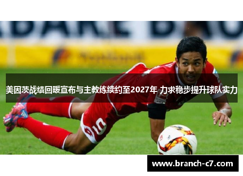美因茨战绩回暖宣布与主教练续约至2027年 力求稳步提升球队实力 美因茨战绩回暖宣布与主教练续约至2027年 力求稳步提升球队实力