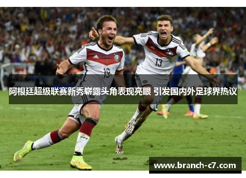 阿根廷超级联赛新秀崭露头角表现亮眼 引发国内外足球界热议