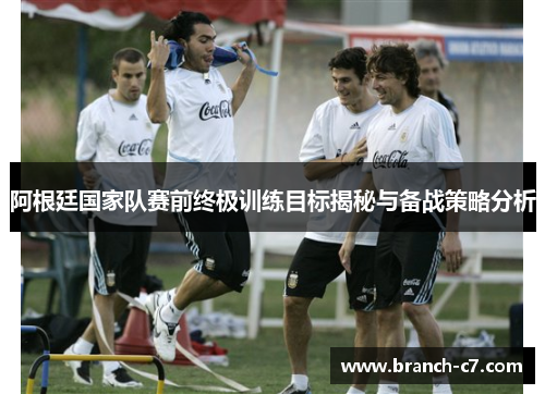 阿根廷国家队赛前终极训练目标揭秘与备战策略分析
