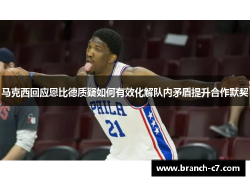 马克西回应恩比德质疑如何有效化解队内矛盾提升合作默契