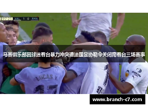 马赛俱乐部因球迷看台暴力冲突遭法国足协勒令关闭南看台三场赛事