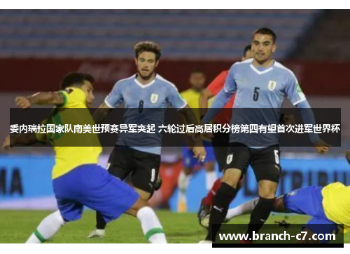 委内瑞拉国家队南美世预赛异军突起 六轮过后高居积分榜第四有望首次进军世界杯