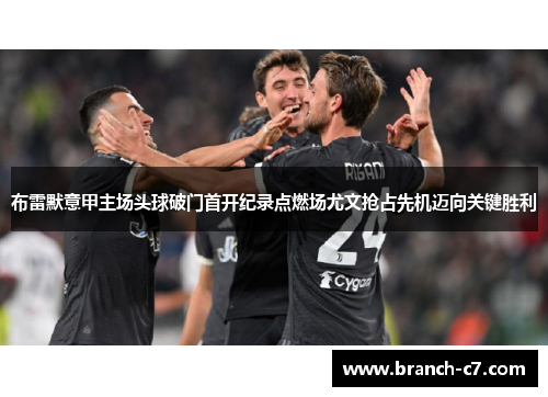 布雷默意甲主场头球破门首开纪录点燃场尤文抢占先机迈向关键胜利