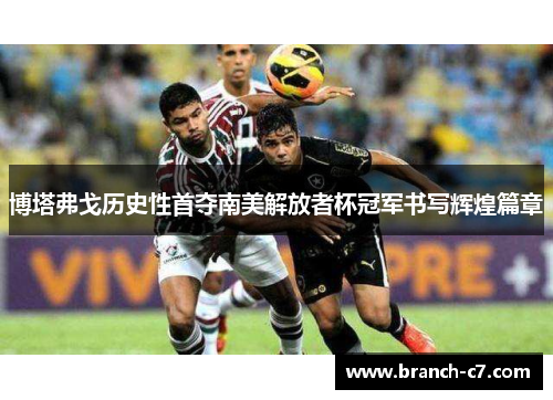 博塔弗戈历史性首夺南美解放者杯冠军书写辉煌篇章