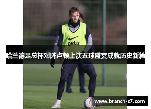 哈兰德足总杯对阵卢顿上演五球盛宴成就历史新篇