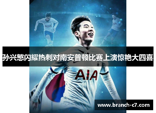 孙兴慜闪耀热刺对南安普顿比赛上演惊艳大四喜 孙兴慜闪耀热刺对南安普顿比赛上演惊艳大四喜
