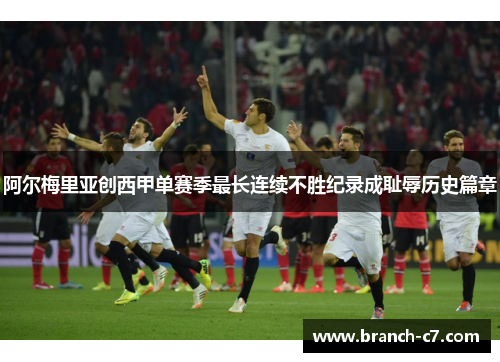 阿尔梅里亚创西甲单赛季最长连续不胜纪录成耻辱历史篇章 阿尔梅里亚创西甲单赛季最长连续不胜纪录成耻辱历史篇章