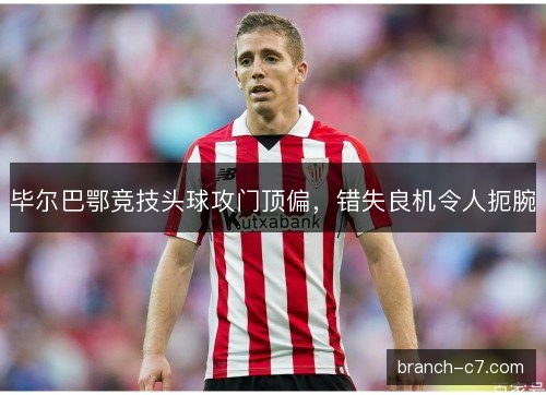 毕尔巴鄂竞技头球攻门顶偏,错失良机令人扼腕 毕尔巴鄂竞技头球攻门顶偏,错失良机令人扼腕