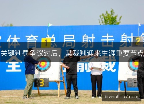 关键判罚争议过后,某裁判迎来生涯重要节点 关键判罚争议过后,某裁判迎来生涯重要节点