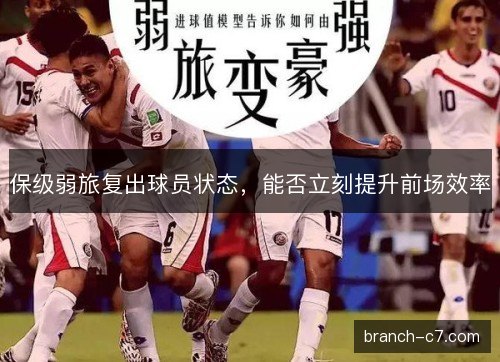 保级弱旅复出球员状态,能否立刻提升前场效率 保级弱旅复出球员状态,能否立刻提升前场效率