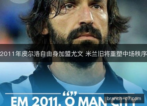 2011年皮尔洛自由身加盟尤文 米兰旧将重塑中场秩序